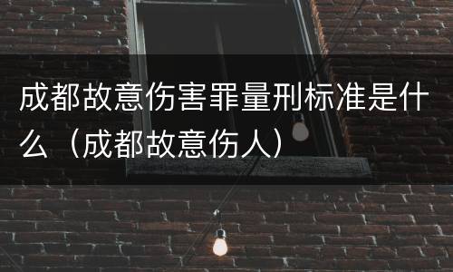 成都故意伤害罪量刑标准是什么（成都故意伤人）