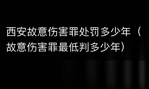 西安故意伤害罪处罚多少年（故意伤害罪最低判多少年）