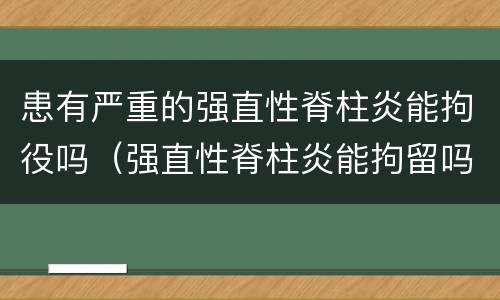 患有严重的强直性脊柱炎能拘役吗（强直性脊柱炎能拘留吗）