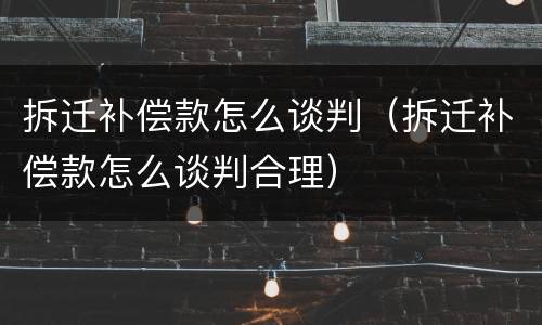 拆迁补偿款怎么谈判（拆迁补偿款怎么谈判合理）