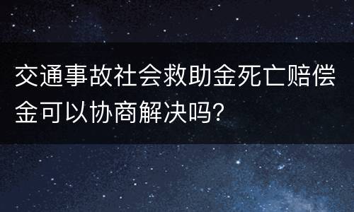 交通事故社会救助金死亡赔偿金可以协商解决吗？