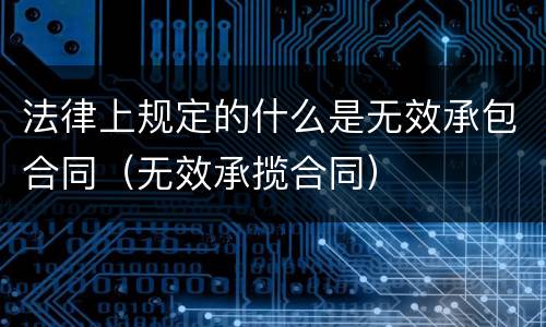 法律上规定的什么是无效承包合同（无效承揽合同）