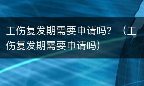 工伤复发期需要申请吗？（工伤复发期需要申请吗）