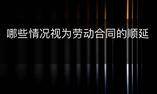 哪些情况视为劳动合同的顺延