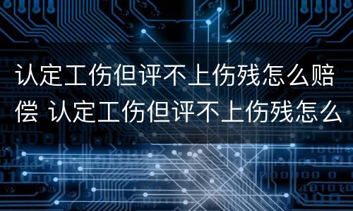 认定工伤但评不上伤残怎么赔偿 认定工伤但评不上伤残怎么赔偿呢