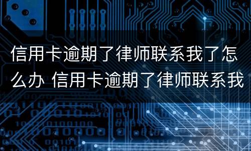 信用卡逾期了律师联系我了怎么办 信用卡逾期了律师联系我了怎么办呢