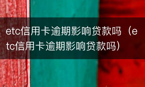 etc信用卡逾期影响贷款吗（etc信用卡逾期影响贷款吗）
