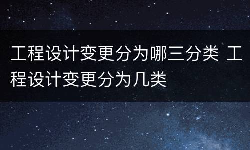 工程设计变更分为哪三分类 工程设计变更分为几类