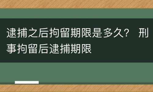 逮捕之后拘留期限是多久？ 刑事拘留后逮捕期限