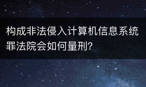 构成非法侵入计算机信息系统罪法院会如何量刑？