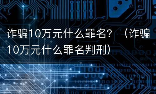 诈骗10万元什么罪名？（诈骗10万元什么罪名判刑）