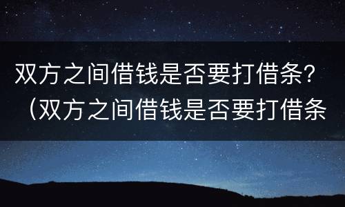 双方之间借钱是否要打借条？（双方之间借钱是否要打借条才有效）