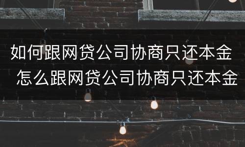 如何跟网贷公司协商只还本金 怎么跟网贷公司协商只还本金