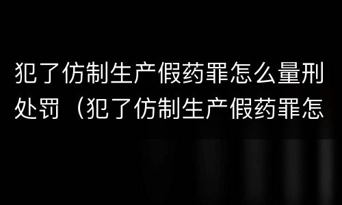 犯了仿制生产假药罪怎么量刑处罚（犯了仿制生产假药罪怎么量刑处罚多少钱）