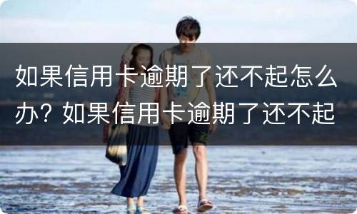 如果信用卡逾期了还不起怎么办? 如果信用卡逾期了还不起怎么办理
