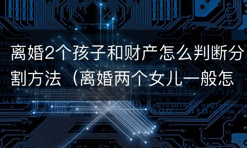 离婚2个孩子和财产怎么判断分割方法（离婚两个女儿一般怎么判财产怎么分配）