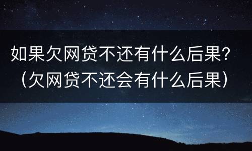如果欠网贷不还有什么后果？（欠网贷不还会有什么后果）