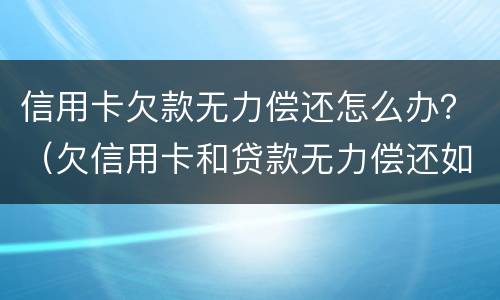 信用卡欠款无力偿还怎么办？（欠信用卡和贷款无力偿还如何解决）