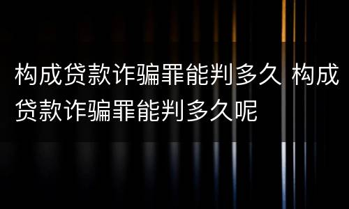 构成贷款诈骗罪能判多久 构成贷款诈骗罪能判多久呢