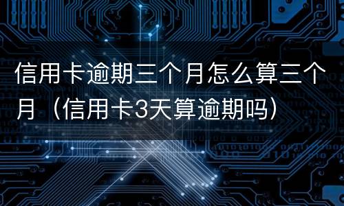 信用卡逾期三个月怎么算三个月（信用卡3天算逾期吗）
