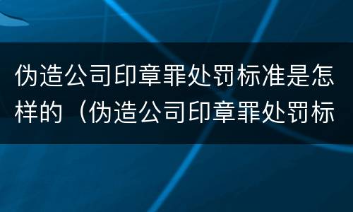伪造公司印章罪处罚标准是怎样的（伪造公司印章罪处罚标准是怎样的案例）