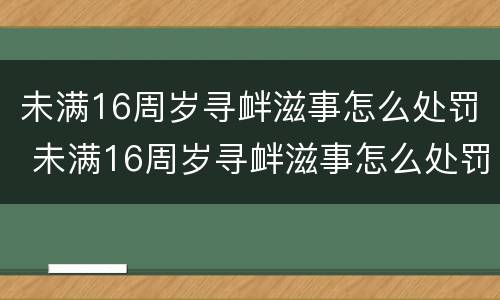 未满16周岁寻衅滋事怎么处罚 未满16周岁寻衅滋事怎么处罚呢
