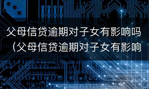 父母信贷逾期对子女有影响吗（父母信贷逾期对子女有影响吗）