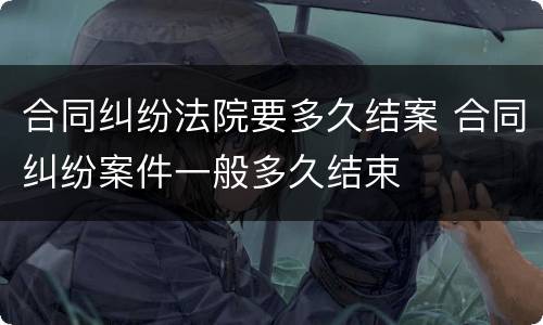 合同纠纷法院要多久结案 合同纠纷案件一般多久结束