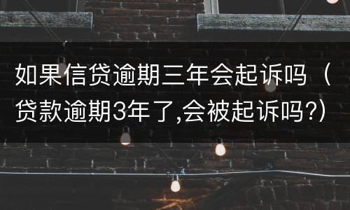 如果信贷逾期三年会起诉吗（贷款逾期3年了,会被起诉吗?）
