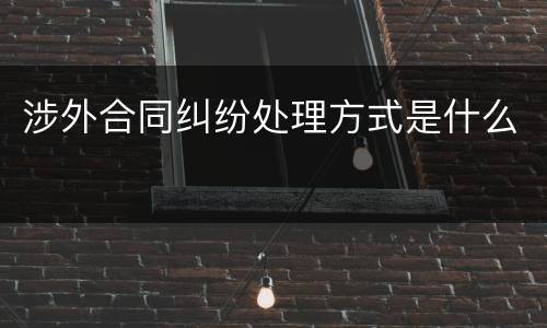 涉外合同纠纷处理方式是什么