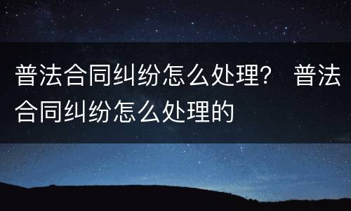 普法合同纠纷怎么处理？ 普法合同纠纷怎么处理的