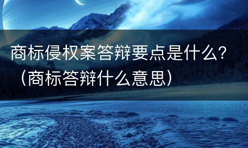 商标侵权案答辩要点是什么？（商标答辩什么意思）