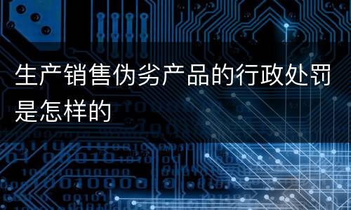 生产销售伪劣产品的行政处罚是怎样的
