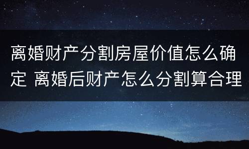 离婚财产分割房屋价值怎么确定 离婚后财产怎么分割算合理