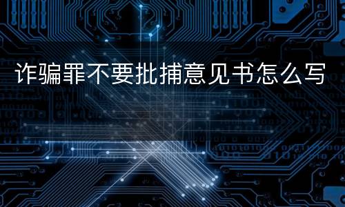 诈骗罪不要批捕意见书怎么写