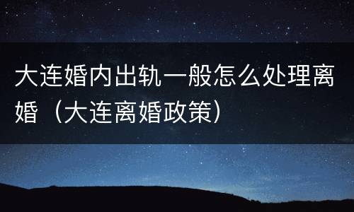 大连婚内出轨一般怎么处理离婚（大连离婚政策）