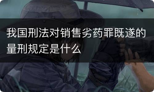 我国刑法对销售劣药罪既遂的量刑规定是什么