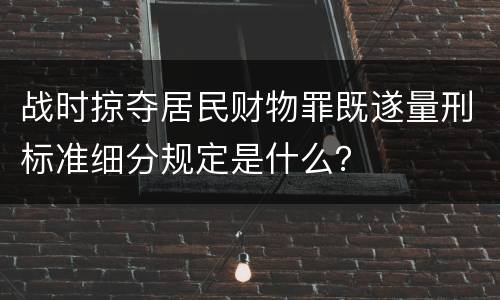 战时掠夺居民财物罪既遂量刑标准细分规定是什么？