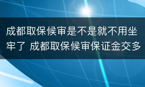 成都取保候审是不是就不用坐牢了 成都取保候审保证金交多少