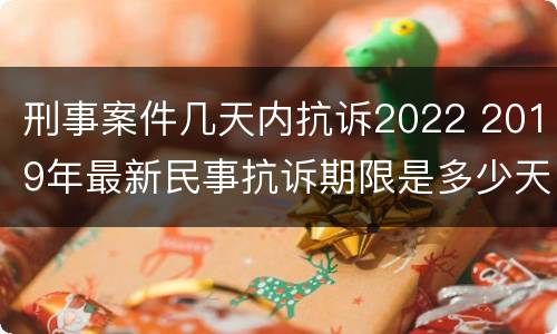 刑事案件几天内抗诉2022 2019年最新民事抗诉期限是多少天
