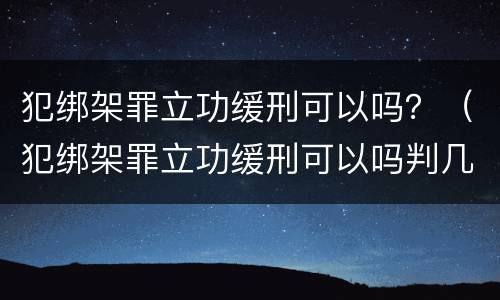 犯绑架罪立功缓刑可以吗？（犯绑架罪立功缓刑可以吗判几年）