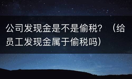 公司发现金是不是偷税？（给员工发现金属于偷税吗）