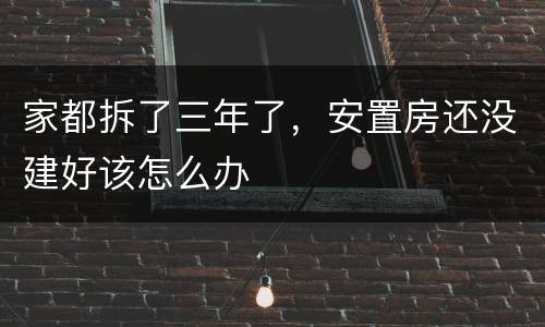 家都拆了三年了，安置房还没建好该怎么办