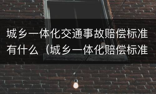 城乡一体化交通事故赔偿标准有什么（城乡一体化赔偿标准实施时间）