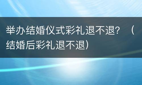 举办结婚仪式彩礼退不退？（结婚后彩礼退不退）