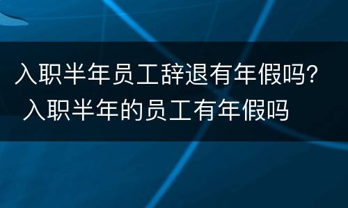 入职半年员工辞退有年假吗？ 入职半年的员工有年假吗