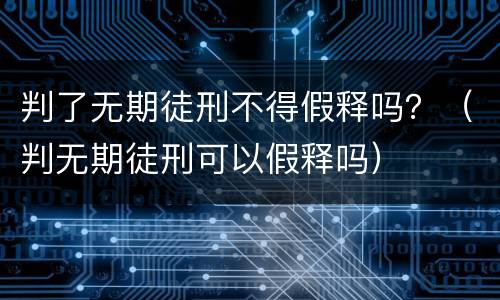 判了无期徒刑不得假释吗？（判无期徒刑可以假释吗）