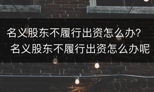名义股东不履行出资怎么办？ 名义股东不履行出资怎么办呢