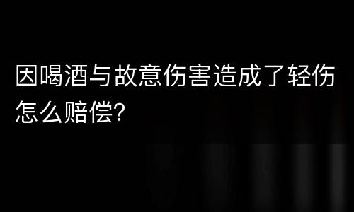 因喝酒与故意伤害造成了轻伤怎么赔偿？