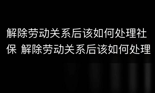 解除劳动关系后该如何处理社保 解除劳动关系后该如何处理社保关系